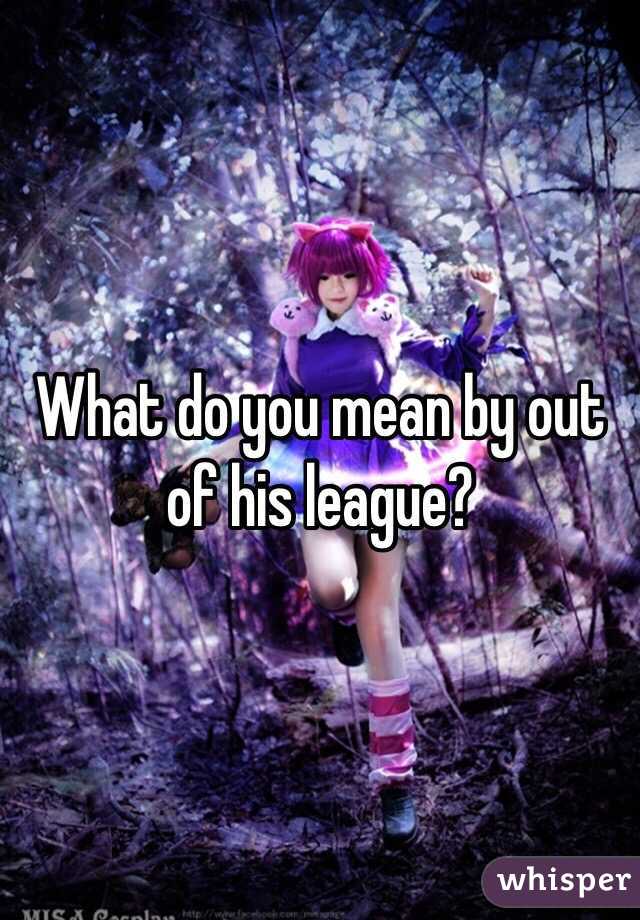 What do you mean by out of his league?