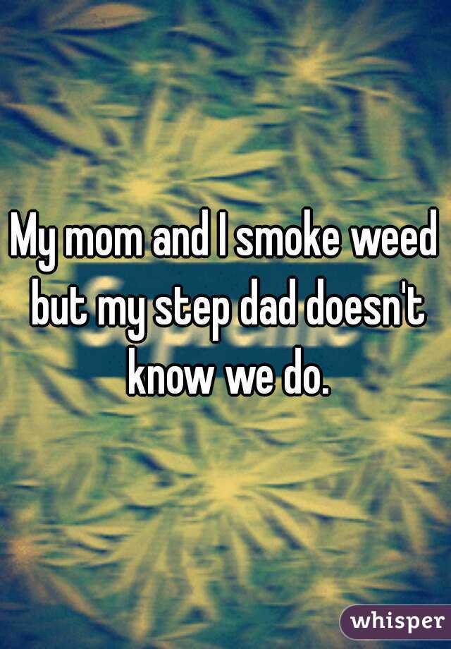 My mom and I smoke weed but my step dad doesn't know we do.