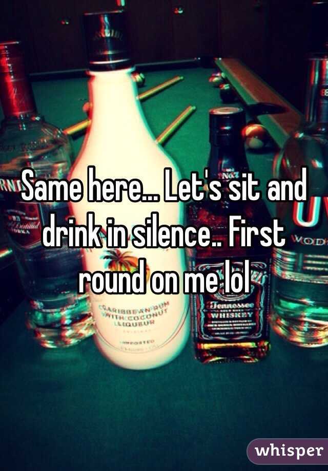 Same here... Let's sit and drink in silence.. First round on me lol