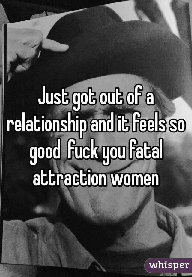 Just got out of a relationship and it feels so good  fuck you fatal attraction women     