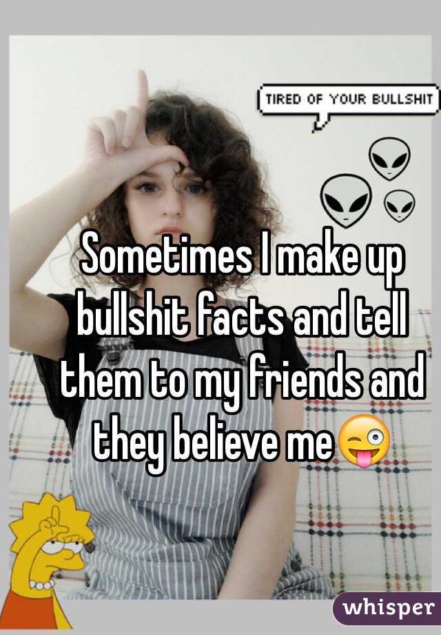 Sometimes I make up bullshit facts and tell them to my friends and they believe me😜