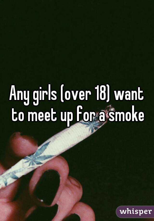 Any girls (over 18) want to meet up for a smoke