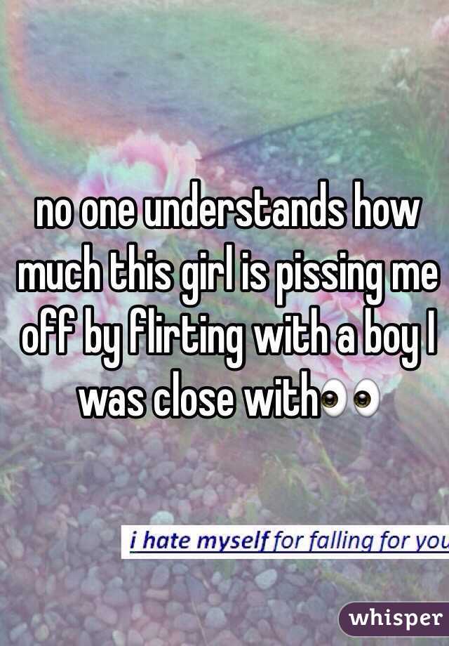 no one understands how much this girl is pissing me off by flirting with a boy I was close with👀