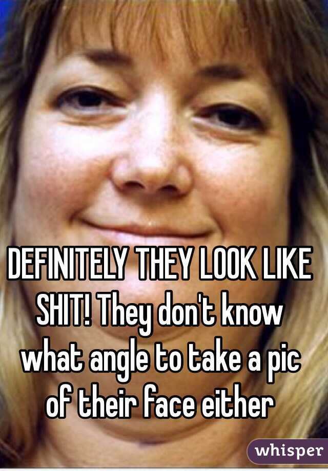 DEFINITELY THEY LOOK LIKE SHIT! They don't know what angle to take a pic of their face either 