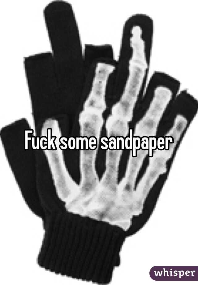 Fuck some sandpaper 
