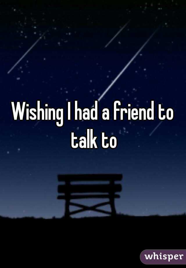 Wishing I had a friend to talk to