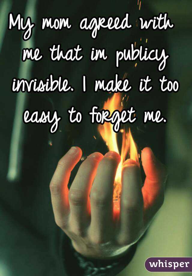 My mom agreed with me that im publicy invisible. I make it too easy to forget me.
