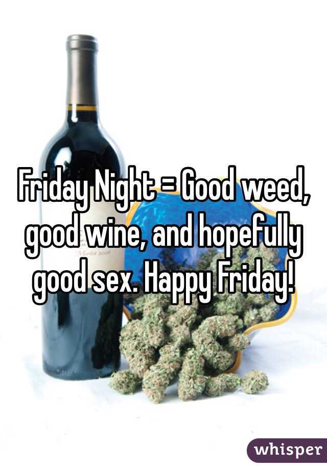 Friday Night = Good weed, good wine, and hopefully good sex. Happy Friday!