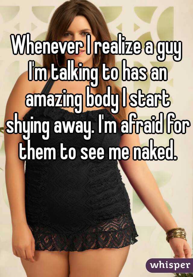 Whenever I realize a guy I'm talking to has an amazing body I start shying away. I'm afraid for them to see me naked.