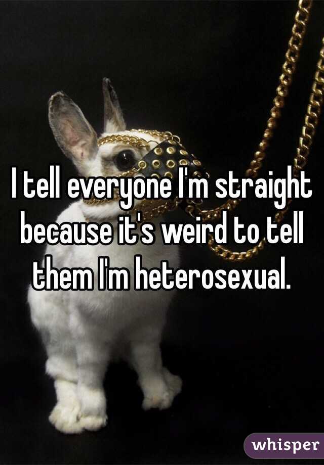 I tell everyone I'm straight because it's weird to tell them I'm heterosexual.