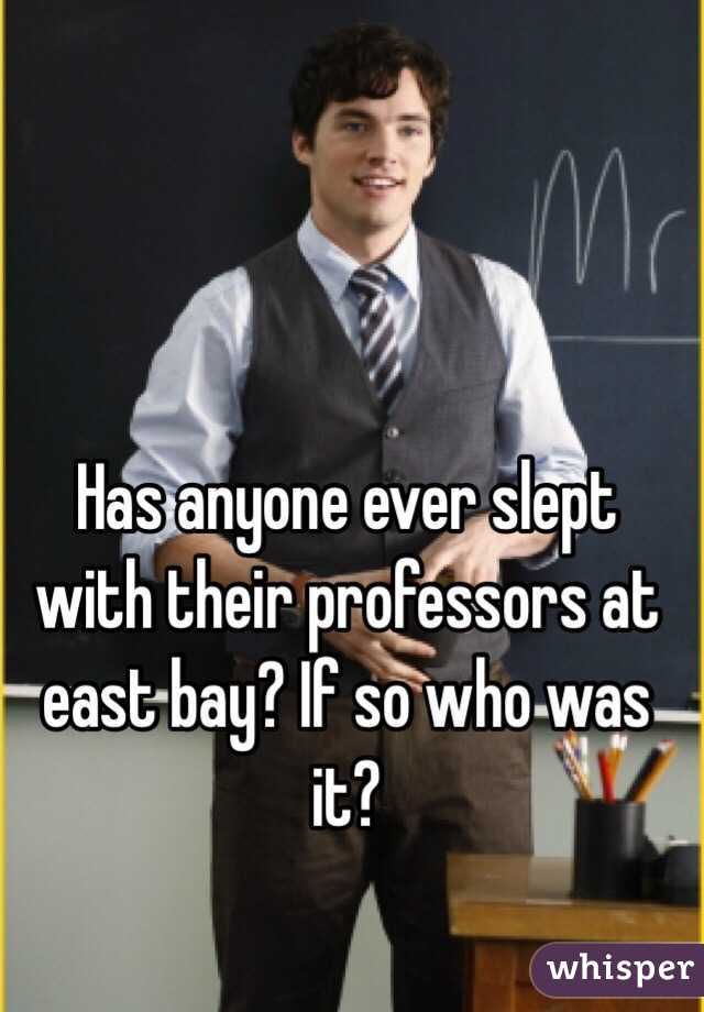  Has anyone ever slept with their professors at east bay? If so who was it?