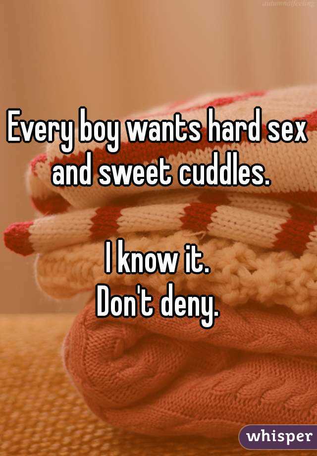 Every boy wants hard sex and sweet cuddles.

I know it.
Don't deny.
