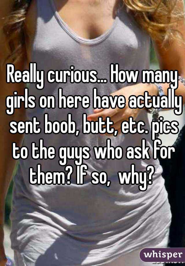 Really curious... How many girls on here have actually sent boob, butt, etc. pics to the guys who ask for them? If so,  why? 