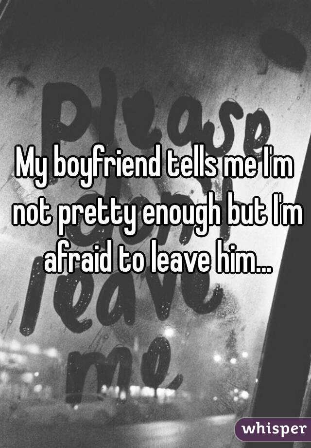 My boyfriend tells me I'm not pretty enough but I'm afraid to leave him...