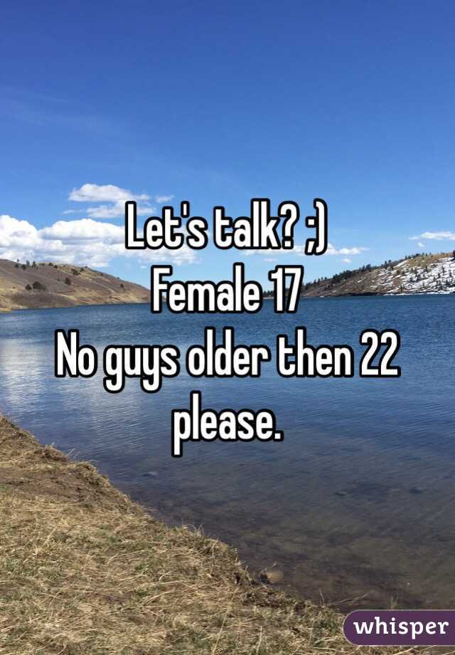 Let's talk? ;) 
Female 17 
No guys older then 22 please. 