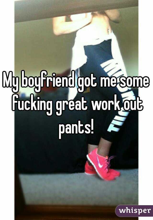 My boyfriend got me some fucking great work out pants! 
