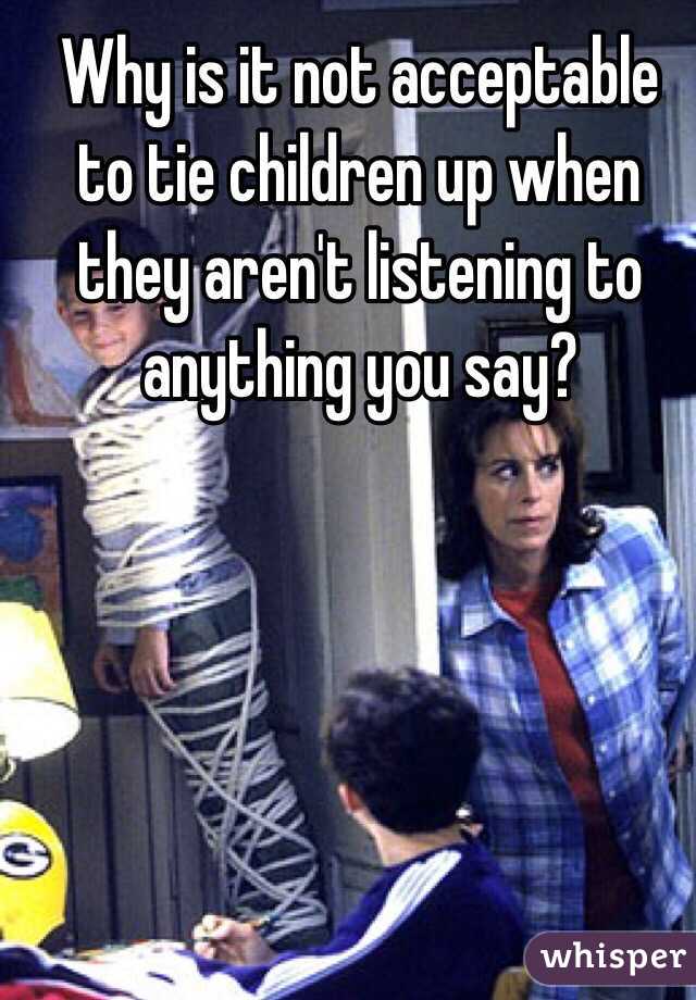 Why is it not acceptable to tie children up when they aren't listening to anything you say?