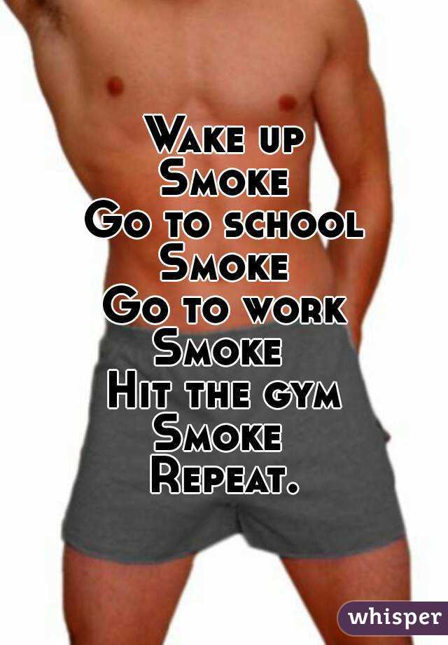 Wake up
Smoke
Go to school
Smoke
Go to work
Smoke 
Hit the gym
Smoke 
Repeat.