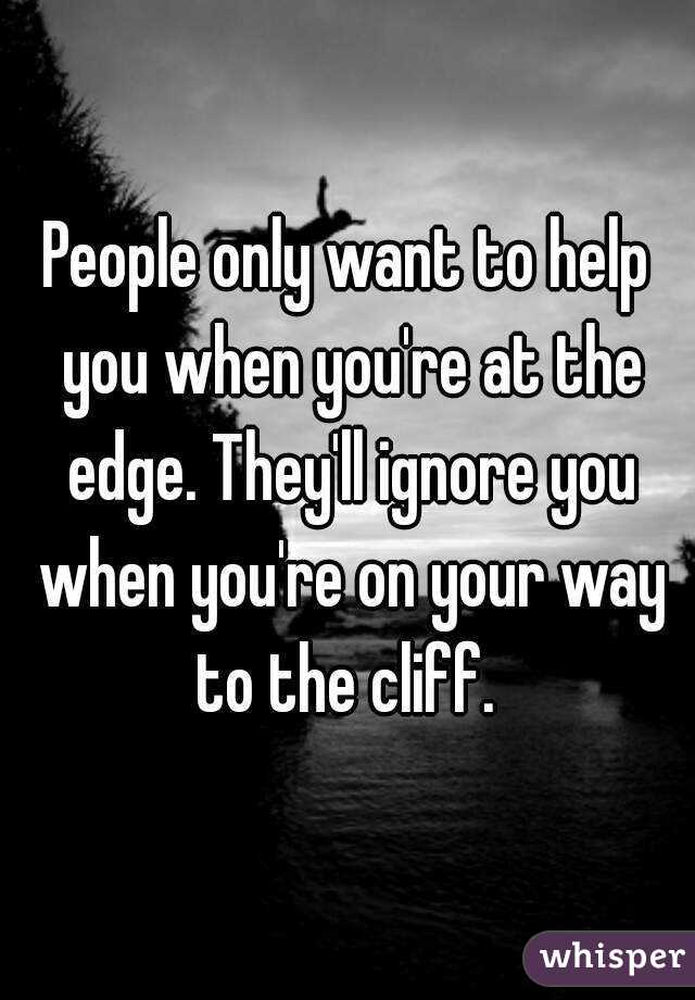 People only want to help you when you're at the edge. They'll ignore you when you're on your way to the cliff. 