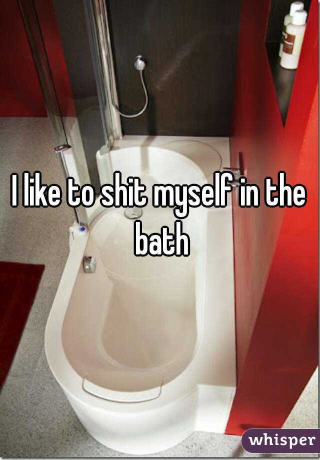 I like to shit myself in the bath
