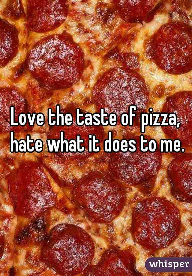 Love the taste of pizza, hate what it does to me.