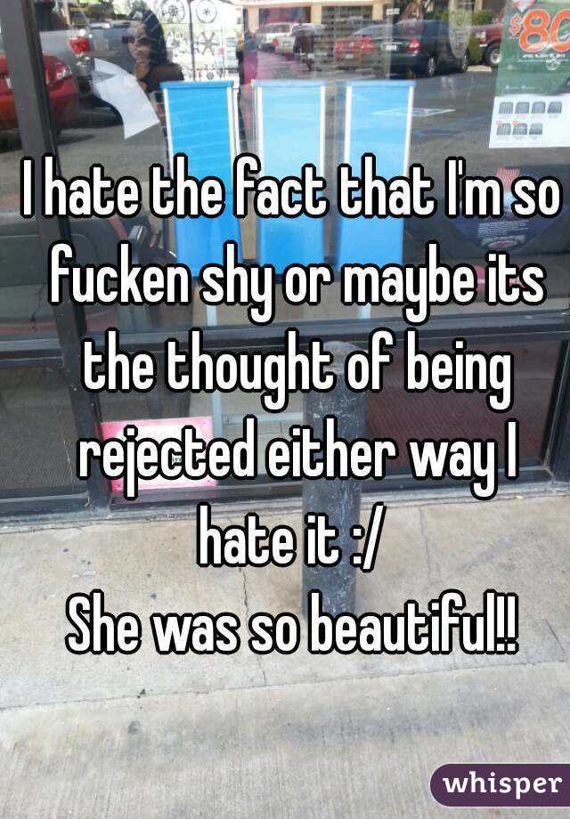 I hate the fact that I'm so fucken shy or maybe its the thought of being rejected either way I hate it :/ 
She was so beautiful!!