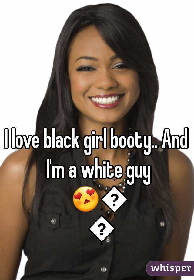 I love black girl booty.. And I'm a white guy 😍😍😍