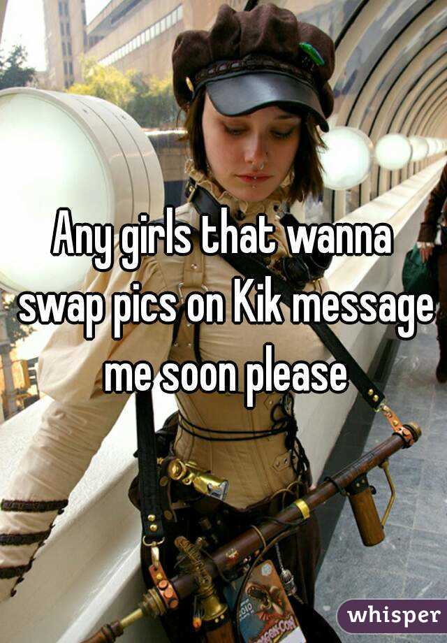 Any girls that wanna swap pics on Kik message me soon please
