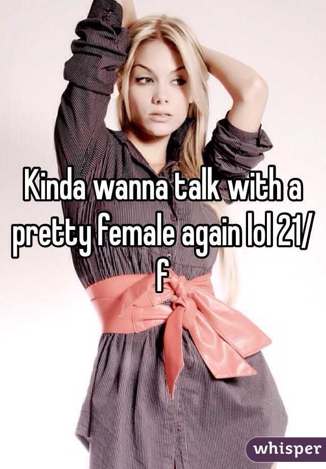 Kinda wanna talk with a pretty female again lol 21/f
