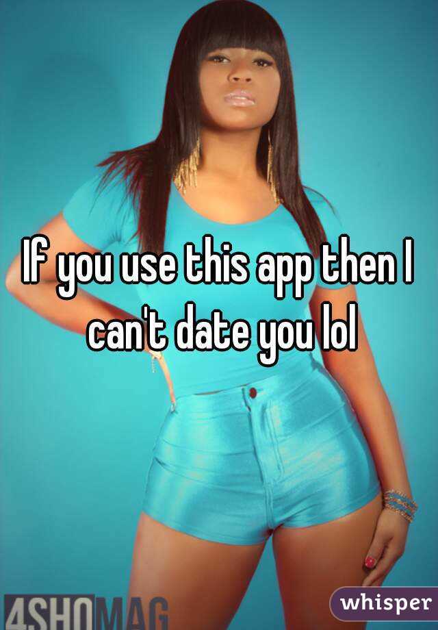 If you use this app then I can't date you lol