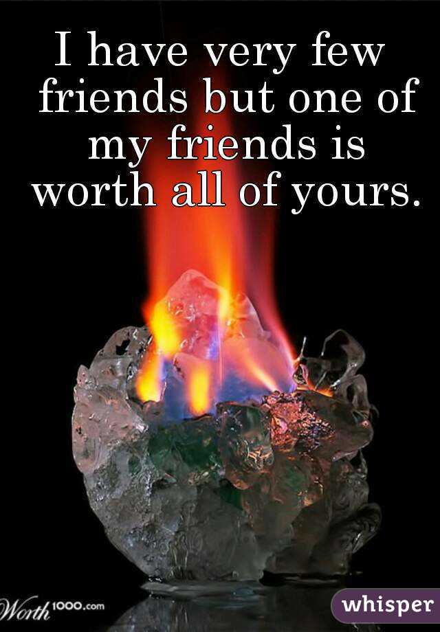 I have very few friends but one of my friends is worth all of yours.