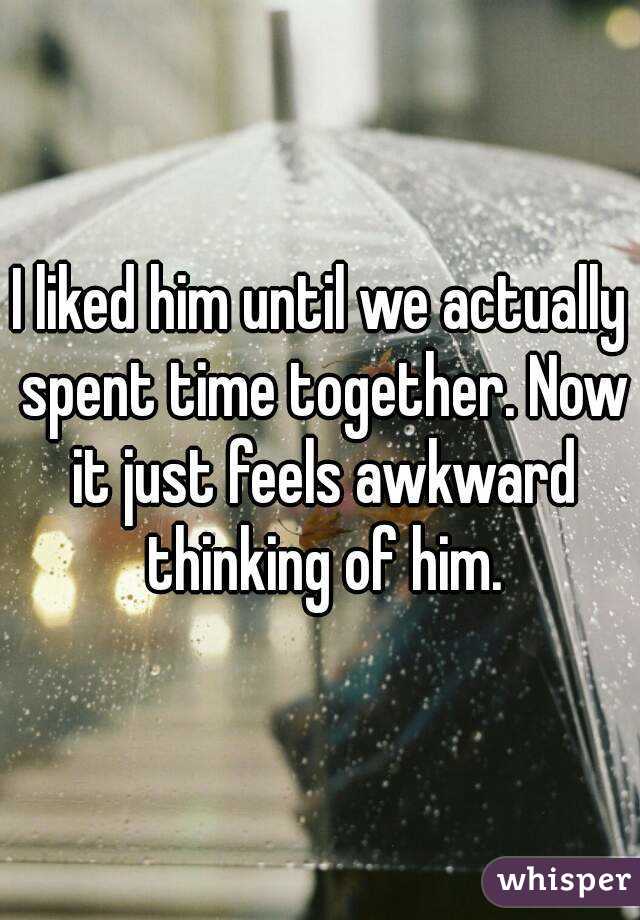 I liked him until we actually spent time together. Now it just feels awkward thinking of him.