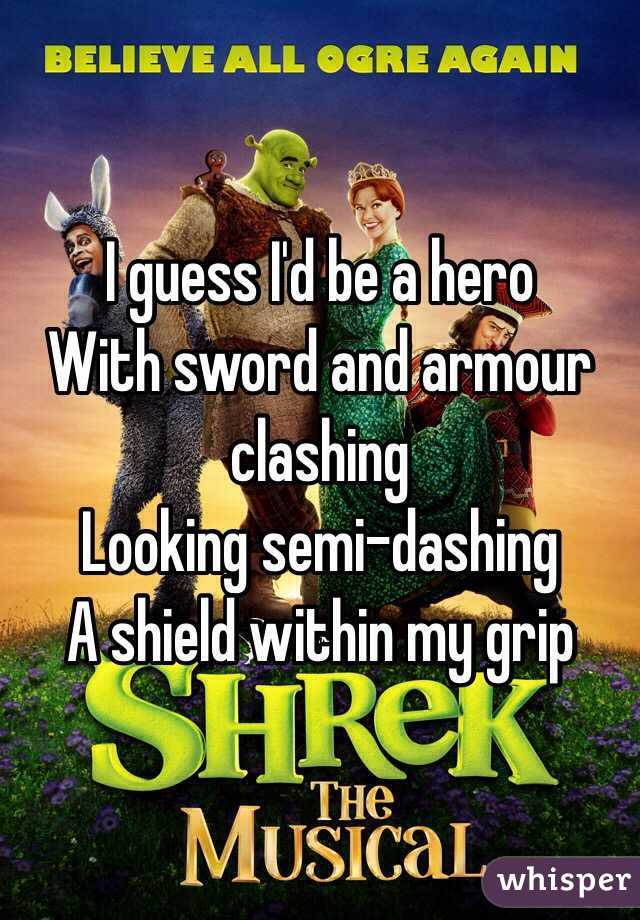 I guess I'd be a hero
With sword and armour clashing
Looking semi-dashing
A shield within my grip 
