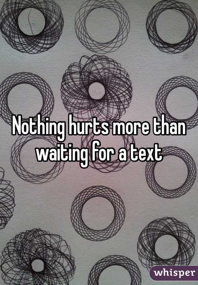 Nothing hurts more than waiting for a text 