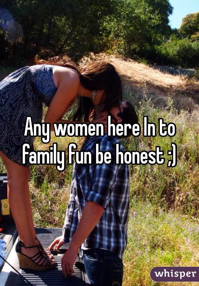 Any women here In to family fun be honest ;)