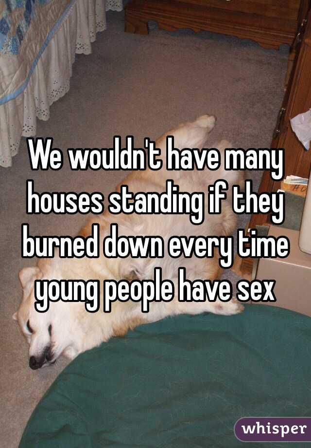 We wouldn't have many houses standing if they burned down every time young people have sex