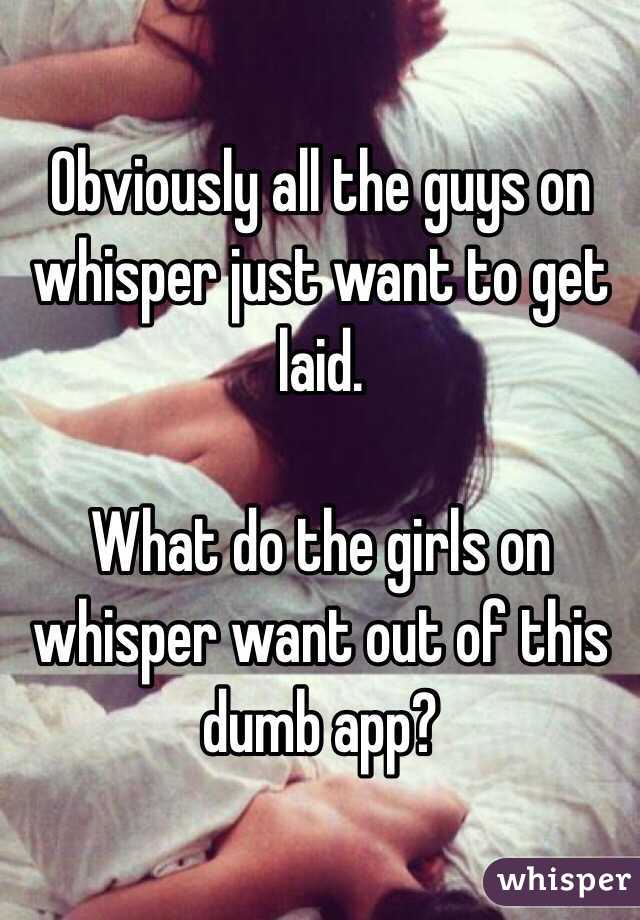 Obviously all the guys on whisper just want to get laid. 

What do the girls on whisper want out of this dumb app?