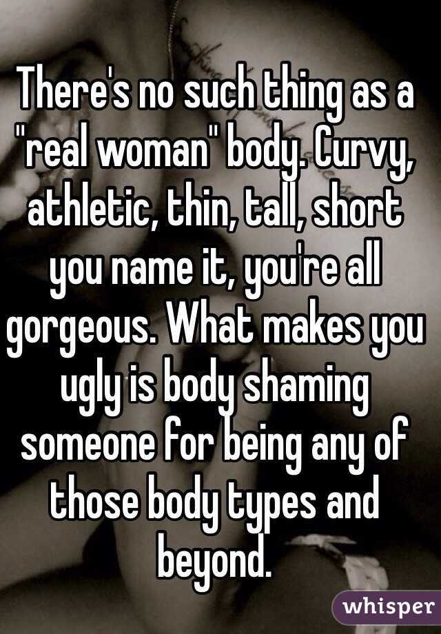 There's no such thing as a "real woman" body. Curvy, athletic, thin, tall, short you name it, you're all gorgeous. What makes you ugly is body shaming someone for being any of those body types and beyond. 
