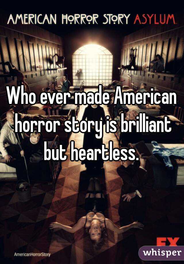 Who ever made American horror story is brilliant but heartless. 