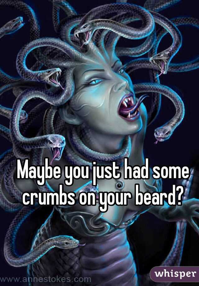 Maybe you just had some crumbs on your beard? 