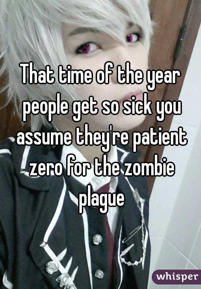 That time of the year people get so sick you assume they're patient zero for the zombie plague