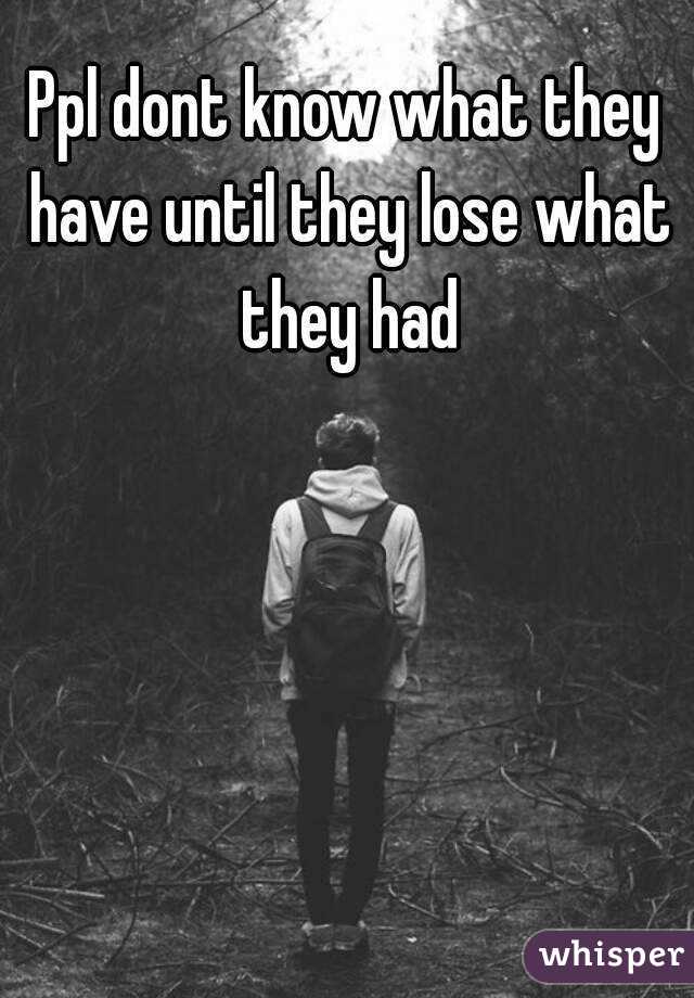 Ppl dont know what they have until they lose what they had