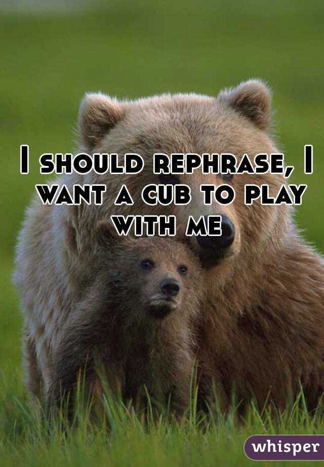 I should rephrase, I want a cub to play with me 