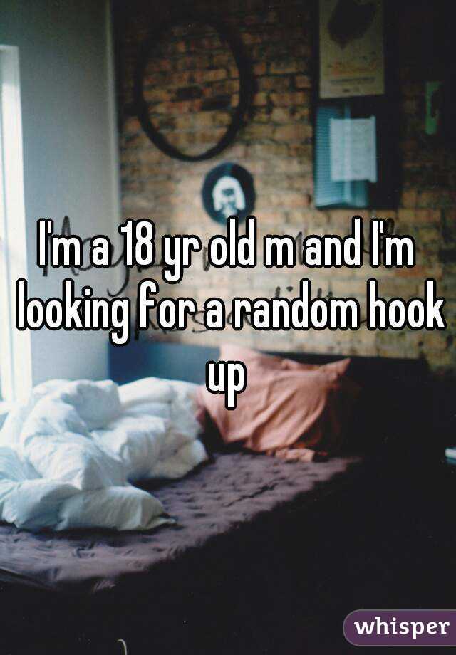 I'm a 18 yr old m and I'm looking for a random hook up 