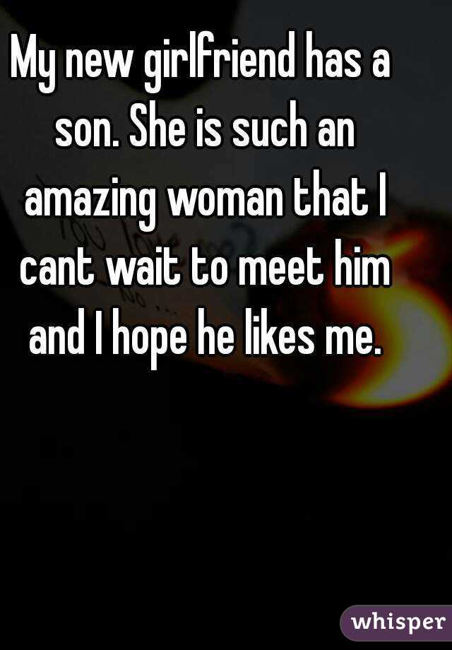 My new girlfriend has a son. She is such an amazing woman that I cant wait to meet him and I hope he likes me.