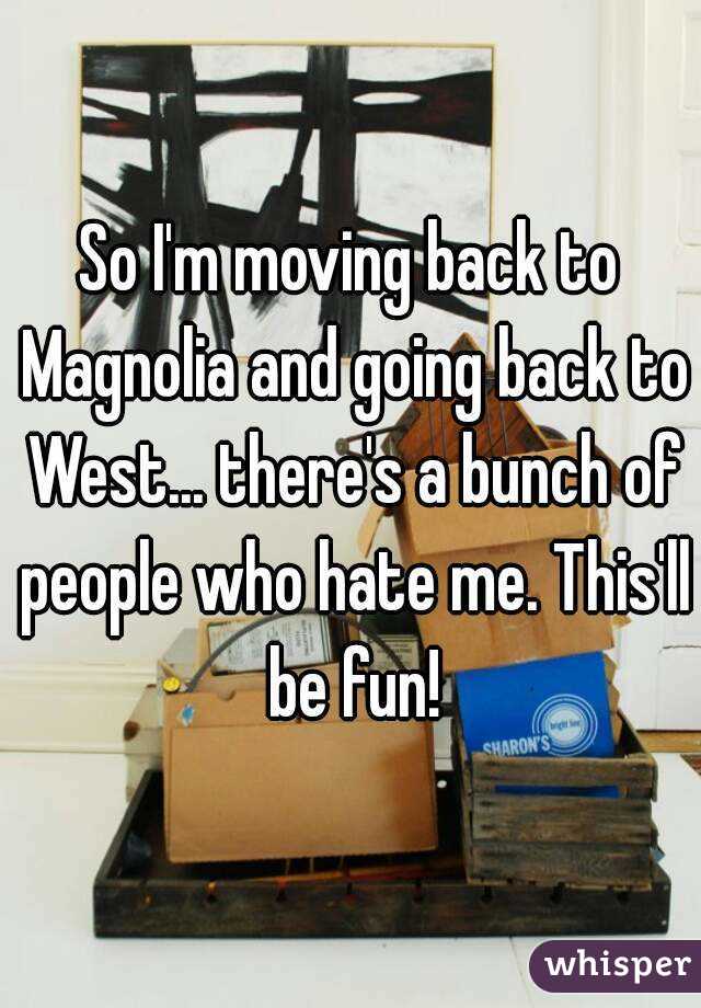 So I'm moving back to Magnolia and going back to West... there's a bunch of people who hate me. This'll be fun!