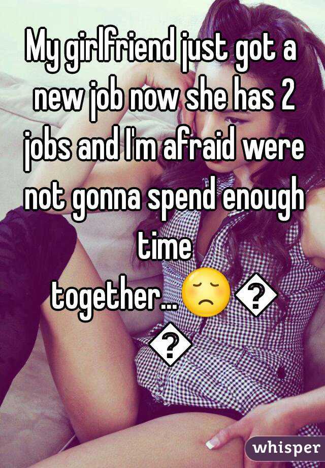 My girlfriend just got a new job now she has 2 jobs and I'm afraid were not gonna spend enough time together...😞😞😞