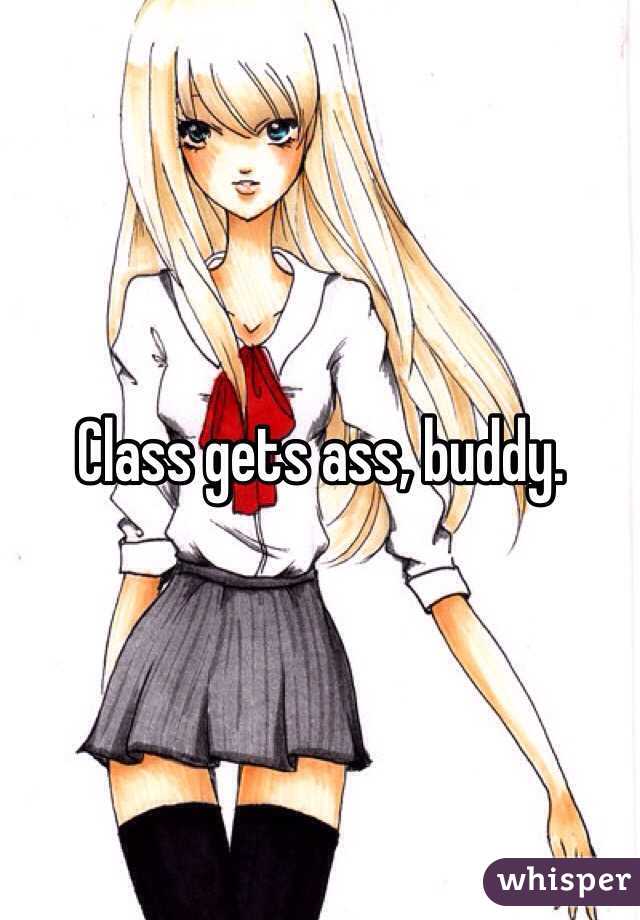 Class gets ass, buddy. 