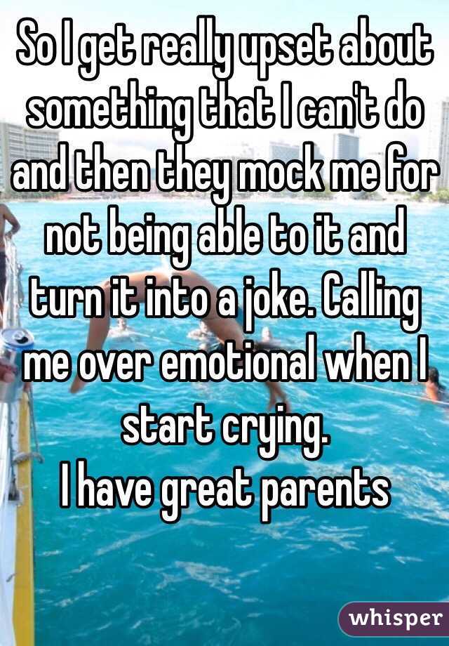So I get really upset about something that I can't do and then they mock me for not being able to it and turn it into a joke. Calling me over emotional when I start crying.
I have great parents 