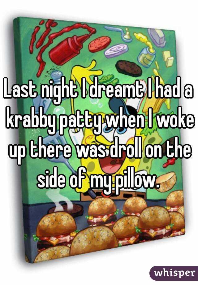 Last night I dreamt I had a krabby patty when I woke up there was droll on the side of my pillow. 